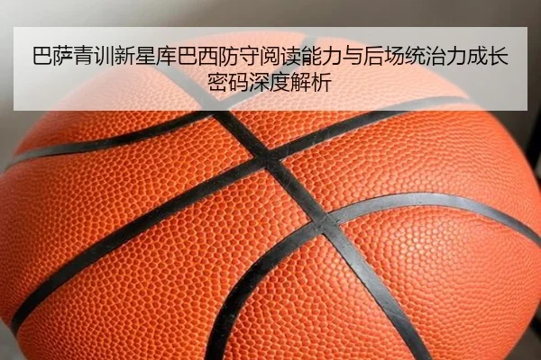 巴萨青训新星库巴西防守阅读能力与后场统治力成长密码深度解析
